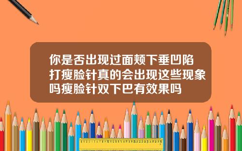 你是否出现过面颊下垂凹陷打瘦脸针真的会出现这些现象吗瘦脸针双下巴有效果吗