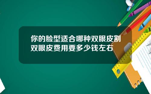 你的脸型适合哪种双眼皮割双眼皮费用要多少钱左右