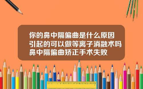 你的鼻中隔偏曲是什么原因引起的可以做等离子消融术吗鼻中隔偏曲矫正手术失败