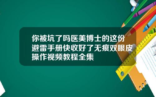 你被坑了吗医美博士的这份避雷手册快收好了无痕双眼皮操作视频教程全集