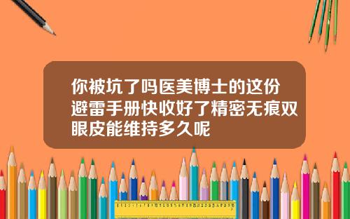 你被坑了吗医美博士的这份避雷手册快收好了精密无痕双眼皮能维持多久呢