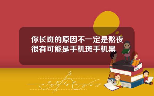 你长斑的原因不一定是熬夜很有可能是手机斑手机黑