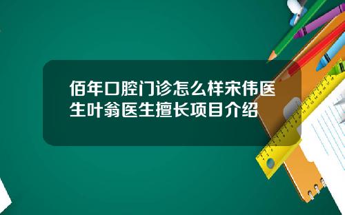 佰年口腔门诊怎么样宋伟医生叶翁医生擅长项目介绍