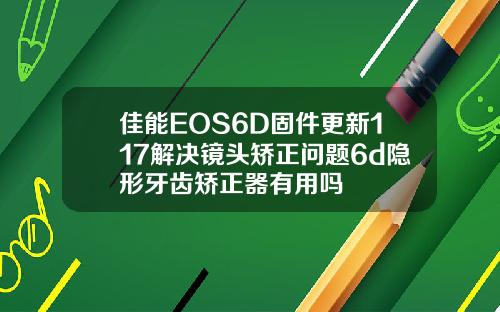 佳能EOS6D固件更新117解决镜头矫正问题6d隐形牙齿矫正器有用吗