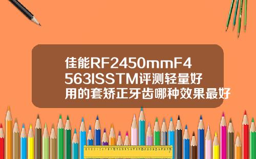 佳能RF2450mmF4563ISSTM评测轻量好用的套矫正牙齿哪种效果最好图片视频