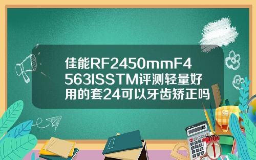 佳能RF2450mmF4563ISSTM评测轻量好用的套24可以牙齿矫正吗