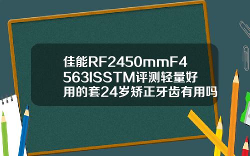 佳能RF2450mmF4563ISSTM评测轻量好用的套24岁矫正牙齿有用吗