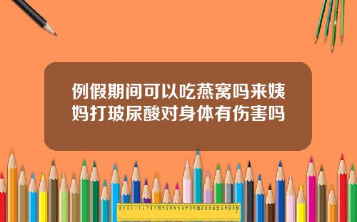 例假期间可以吃燕窝吗来姨妈打玻尿酸对身体有伤害吗
