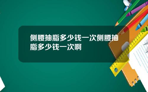 侧腰抽脂多少钱一次侧腰抽脂多少钱一次啊