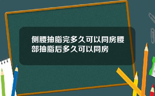 侧腰抽脂完多久可以同房腰部抽脂后多久可以同房