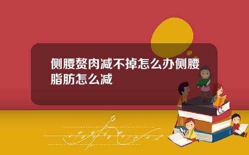 侧腰赘肉减不掉怎么办侧腰脂肪怎么减