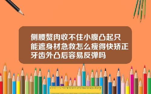 侧腰赘肉收不住小腹凸起只能遮身材急救怎么瘦得快矫正牙齿外凸后容易反弹吗