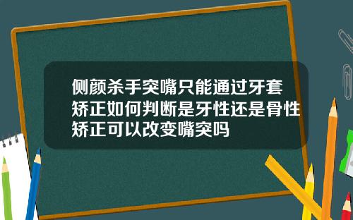 侧颜杀手突嘴只能通过牙套矫正如何判断是牙性还是骨性矫正可以改变嘴突吗