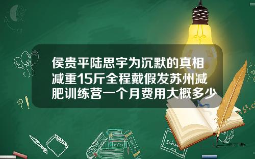 侯贵平陆思宇为沉默的真相减重15斤全程戴假发苏州减肥训练营一个月费用大概多少