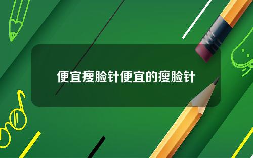 便宜瘦脸针便宜的瘦脸针