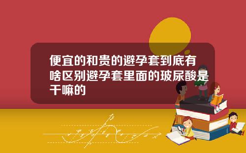 便宜的和贵的避孕套到底有啥区别避孕套里面的玻尿酸是干嘛的