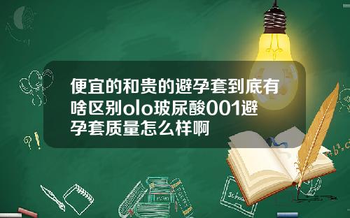 便宜的和贵的避孕套到底有啥区别olo玻尿酸001避孕套质量怎么样啊
