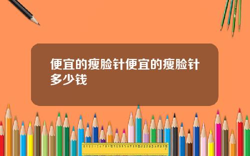 便宜的瘦脸针便宜的瘦脸针多少钱