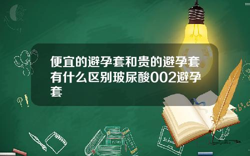 便宜的避孕套和贵的避孕套有什么区别玻尿酸002避孕套