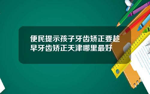 便民提示孩子牙齿矫正要趁早牙齿矫正天津哪里最好