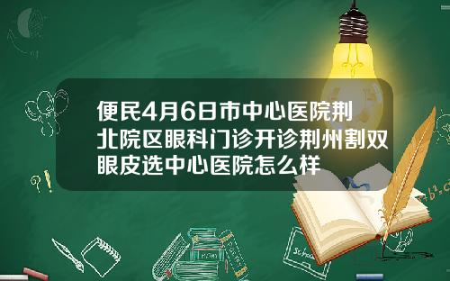 便民4月6日市中心医院荆北院区眼科门诊开诊荆州割双眼皮选中心医院怎么样