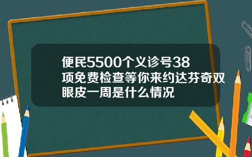 便民5500个义诊号38项免费检查等你来约达芬奇双眼皮一周是什么情况