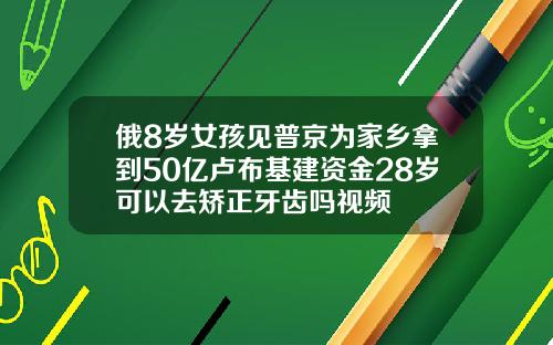 俄8岁女孩见普京为家乡拿到50亿卢布基建资金28岁可以去矫正牙齿吗视频