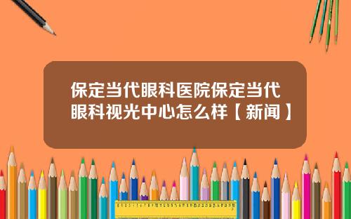 保定当代眼科医院保定当代眼科视光中心怎么样【新闻】