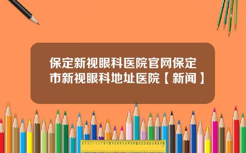 保定新视眼科医院官网保定市新视眼科地址医院【新闻】