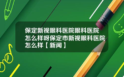 保定新视眼科医院眼科医院怎么样呀保定市新视眼科医院怎么样【新闻】