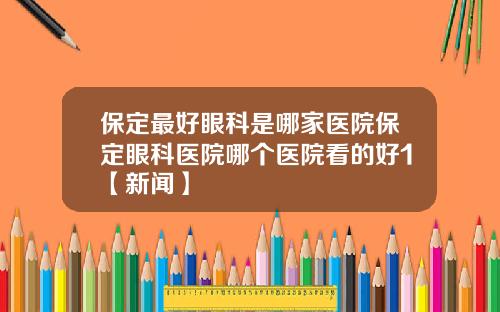 保定最好眼科是哪家医院保定眼科医院哪个医院看的好1【新闻】
