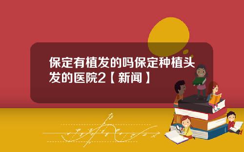 保定有植发的吗保定种植头发的医院2【新闻】