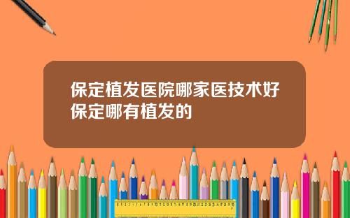 保定植发医院哪家医技术好保定哪有植发的