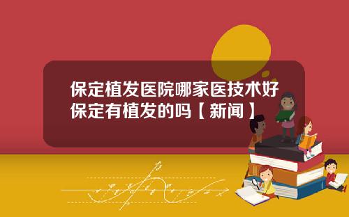 保定植发医院哪家医技术好保定有植发的吗【新闻】
