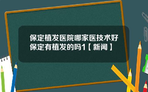 保定植发医院哪家医技术好保定有植发的吗1【新闻】