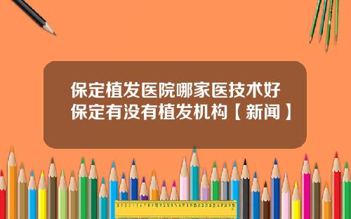 保定植发医院哪家医技术好保定有没有植发机构【新闻】