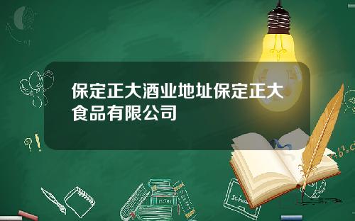 保定正大酒业地址保定正大食品有限公司