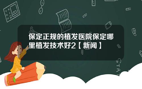 保定正规的植发医院保定哪里植发技术好2【新闻】