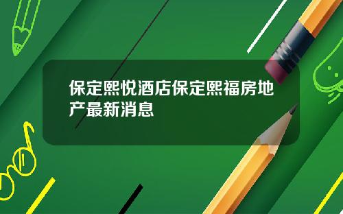 保定熙悦酒店保定熙福房地产最新消息