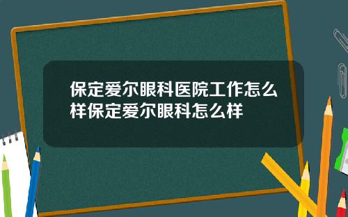 保定爱尔眼科医院工作怎么样保定爱尔眼科怎么样