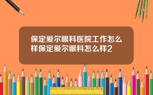 保定爱尔眼科医院工作怎么样保定爱尔眼科怎么样2