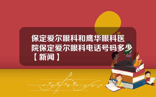 保定爱尔眼科和鹰华眼科医院保定爱尔眼科电话号码多少【新闻】