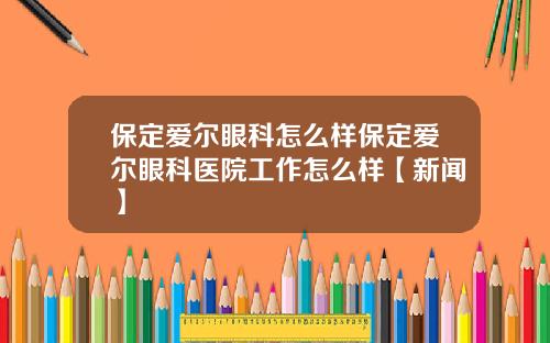 保定爱尔眼科怎么样保定爱尔眼科医院工作怎么样【新闻】