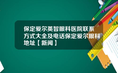 保定爱尔英智眼科医院联系方式大全及电话保定爱尔眼科地址【新闻】