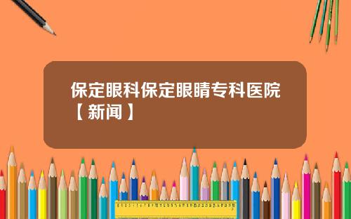 保定眼科保定眼睛专科医院【新闻】