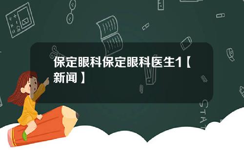 保定眼科保定眼科医生1【新闻】