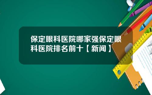 保定眼科医院哪家强保定眼科医院排名前十【新闻】