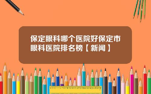 保定眼科哪个医院好保定市眼科医院排名榜【新闻】