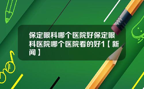 保定眼科哪个医院好保定眼科医院哪个医院看的好1【新闻】
