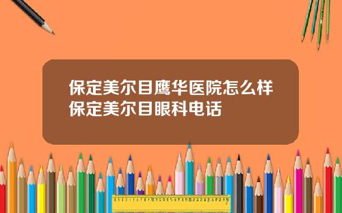 保定美尔目鹰华医院怎么样保定美尔目眼科电话